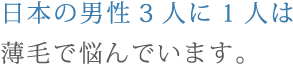 日本の男性3人に1人は薄毛で悩んでいます。