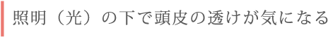 照明（光）の下で頭皮の透けが気になる