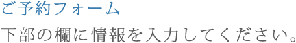ご予約フォーム下部の欄に情報を入力してください。